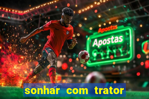 sonhar com trator jogo do bicho